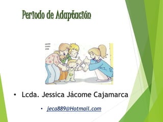 Periodo de Adaptación
• Lcda. Jessica Jácome Cajamarca
• jeca889@Hotmail.com
 