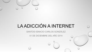 LA ADICCIÓN A INTERNET 
SANTOS IGNACIO CARLOS GONZÁLEZ 
01 DE DICIEMBRE DEL AÑO 2014 
 