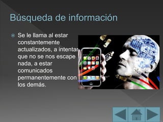  Se le llama al estar
constantemente
actualizados, a intentar
que no se nos escape
nada, a estar
comunicados
permanentemente con
los demás.
 