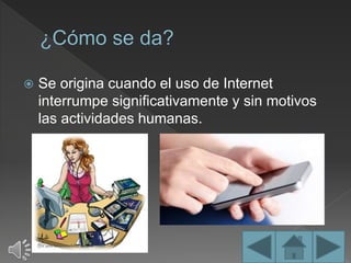  Se origina cuando el uso de Internet
interrumpe significativamente y sin motivos
las actividades humanas.
 