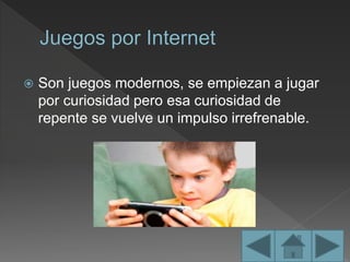  Son juegos modernos, se empiezan a jugar
por curiosidad pero esa curiosidad de
repente se vuelve un impulso irrefrenable.
 