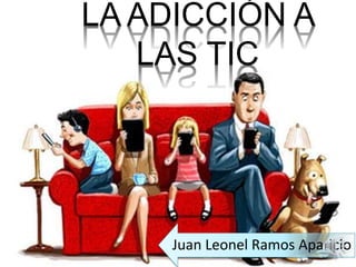 LA ADICCIÓN A
LAS TIC
Juan Leonel Ramos Aparicio
 