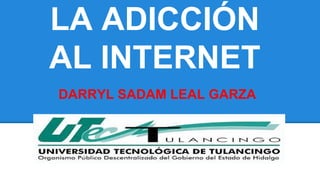 LA ADICCIÓN 
AL INTERNET 
DARRYL SADAM LEAL GARZA 
 