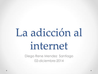 La adicción al 
internet 
Diego Rene Mendez Santiago 
02-diciembre-2014 
 