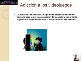 Adicción a los videojuegos


La adicción se da cuando una persona necesita un estímulo
concreto para lograr una sensación de bienestar y por lo tanto,
supone una dependencia mental y física frente a ese estímulo.

 