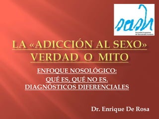 LA «ADICCIÓN AL SEXO»VERDAD  O  MITO ENFOQUE NOSOLÓGICO: QUÉ ES, QUÉ NO ES.DIAGNÓSTICOS DIFERENCIALES Dr. Enrique De Rosa 