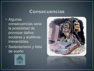 • Algunas 
consecuencias seria 
la posibilidad de 
provocar daños 
oculares y auditivos 
irreversibles. 
• Sedentarismo y falta 
de sueño 
 