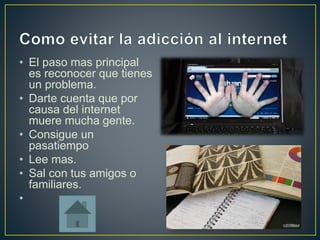 • El paso mas principal 
es reconocer que tienes 
un problema. 
• Darte cuenta que por 
causa del internet 
muere mucha gente. 
• Consigue un 
pasatiempo 
• Lee mas. 
• Sal con tus amigos o 
familiares. 
• 
 