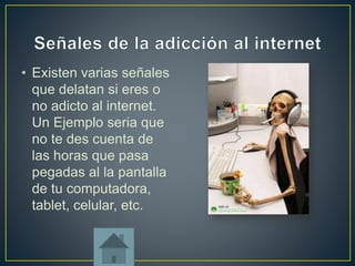 • Existen varias señales 
que delatan si eres o 
no adicto al internet. 
Un Ejemplo seria que 
no te des cuenta de 
las horas que pasa 
pegadas al la pantalla 
de tu computadora, 
tablet, celular, etc. 
 