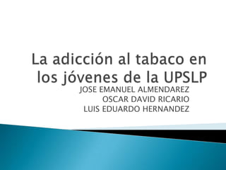 La adicción al tabaco en los jóvenes de la UPSLP JOSE EMANUEL ALMENDAREZ OSCAR DAVID RICARIO LUIS EDUARDO HERNANDEZ 