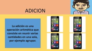 ADICION
La adición es una
operación aritmética que
consiste en reunir varias
cantidades en una sola,
por ejemplo agrupar.
 