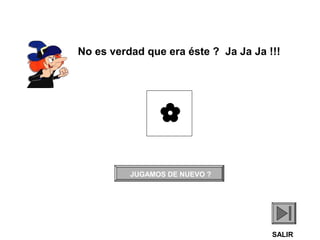 
JUGAMOS DE NUEVO ?
SALIR
No es verdad que era éste ? Ja Ja Ja !!!
 