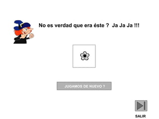 ❀
JUGAMOS DE NUEVO ?
SALIR
No es verdad que era éste ? Ja Ja Ja !!!
 