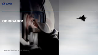 Company unclassified | Export controlled
Lennart Sindahl and Ulf Nilsson | © Saab
OBRIGADO!
Lennart Sindahl e Ulf Nilsson
 