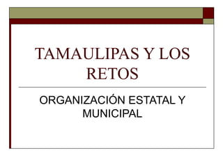 TAMAULIPAS Y LOS
RETOS
ORGANIZACIÓN ESTATAL Y
MUNICIPAL
 