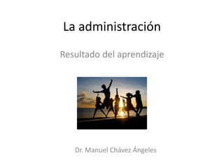La administración
Resultado del aprendizaje
Dr. Manuel Chávez Ángeles
 