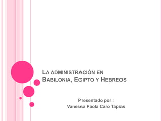 LA ADMINISTRACIÓN EN
BABILONIA, EGIPTO Y HEBREOS
Presentado por :
Vanessa Paola Caro Tapias
 