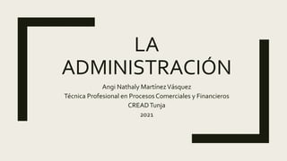 LA
ADMINISTRACIÓN
Angi Nathaly MartínezVásquez
Técnica Profesional en Procesos Comerciales y Financieros
CREADTunja
2021
 
