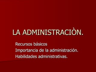 LA ADMINISTRACIÒN. Recursos básicos Importancia de la administración. Habilidades administrativas. 