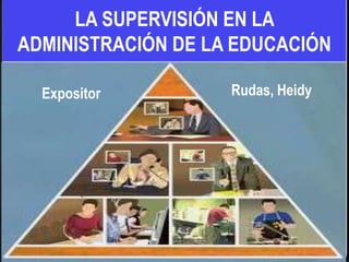 LA SUPERVISIÓN EN LA
ADMINISTRACIÓN DE LA EDUCACIÓN

  Expositor         Rudas, Heidy
 