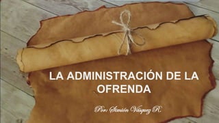 LA ADMINISTRACIÓN DE LA
OFRENDA
Por: Simión Vásquez R.
 