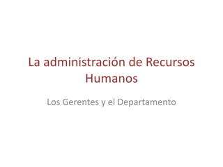 La administración de Recursos
          Humanos
   Los Gerentes y el Departamento
 