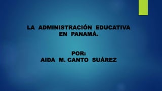 LA ADMINISTRACIÓN EDUCATIVA
EN PANAMÁ.
POR:
AIDA M. CANTO SUÁREZ
 