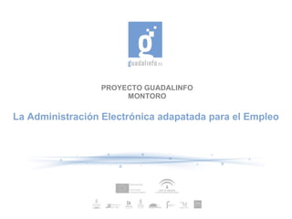PROYECTO GUADALINFO
                      MONTORO

La Administración Electrónica adapatada para el Empleo
 
