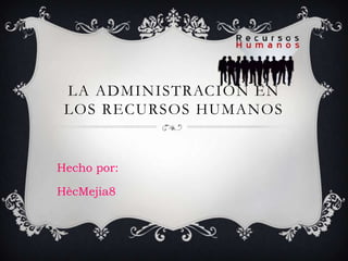 LA ADMINISTRACIÓN EN
LOS RECURSOS HUMANOS

Hecho por:
HècMejia8

 