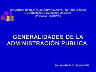 GENERALIDADES DE LAGENERALIDADES DE LA
ADMINISTRACIÓN PUBLICAADMINISTRACIÓN PUBLICA
UNIVERSIDAD NACIONAL EXPERIMENTAL DE LOS LLANOS
OCCIDENTALES EZEQUIEL ZAMORA
UNELLEZ - BARINAS
Dra. Vanezza E. Reyes Veracierto
 
