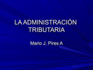 LA ADMINISTRACIÓNLA ADMINISTRACIÓN
TRIBUTARIATRIBUTARIA
Mario J. Pires AMario J. Pires A
 