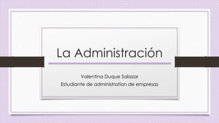 La Administración 
Valentina Duque Salazar 
Estudiante de administration de empresas 
 