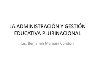 LA ADMINISTRACIÓN Y GESTIÓN
  EDUCATIVA PLURINACIONAL
    Lic. Benjamín Mamani Condori
 