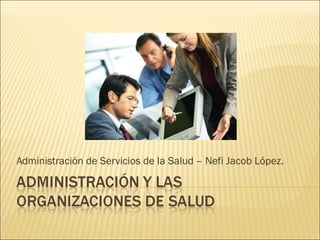 Administración de Servicios de la Salud – Nefi Jacob López.
 