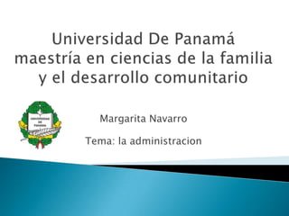 Universidad De Panamámaestría en ciencias de la familia y el desarrollo comunitario  Margarita Navarro Tema: la administracion  