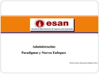 ADMINISTRACION Y ORGANIZACIÓN
          Administración:
    Paradigmas y Nuevos Enfoques

                                   Prof. Carlos Alcántara Vallejo, M.A.
 