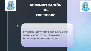 z
ADMINISTRACIÓN
DE
EMPRESAS
HECHO POR : GRETTY ALEXANDRA RAMOS YUCRA
CARRERA : COMPUTACION E INFORMATICA
DOCENTE : ING VICTOR PANDO BELTRÁN
 