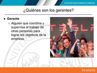 Copyright © 2012 Pearson Education,
Inc. Publishing as Prentice Hall
¿Quiénes son los gerentes?
● Gerente
○ Alguien que coordina y
supervisa el trabajo de
otras personas para
lograr los objetivos de la
empresa.
 