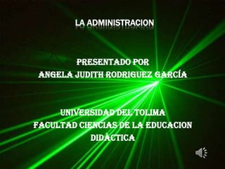 LA ADMINISTRACION



       PRESENTADO POR
ANGELA JUDITH RODRIGUEZ GARCÍA



     UNIVERSIDAD DEL TOLIMA
FACULTAD CIENCIAS DE LA EDUCACION
            DIDÀCTICA
 
