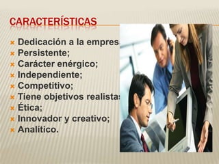 CARACTERÍSTICAS
 Dedicación a la empresa;
 Persistente;
 Carácter enérgico;
 Independiente;
 Competitivo;
 Tiene objetivos realistas;
 Ética;
 Innovador y creativo;
 Analítico.
 