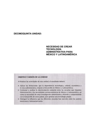 DECIMOQUINTA UNIDAD:
NECESIDAD DE CREAR
TECNOLOGÍA
ADMINISTRATIVA PARA
MÉXICO Y LATINOAMÉRICA
 