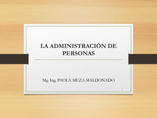 LA ADMINISTRACIÓN DE
      PERSONAS



Mg. Ing. PAOLA MEZA MALDONADO

                                1
 