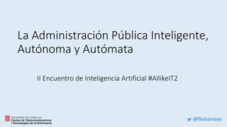 @lluisanaya
La Administración Pública Inteligente,
Autónoma y Autómata
II Encuentro de Inteligencia Artificial #AIlikeIT2
 