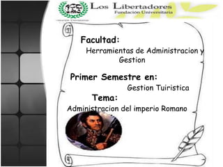 Facultad: Herramientas de Administracion y       Gestion Primer Semestre en:    Gestion Tuiristica Tema:  Administracion del imperio Romano 