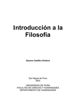 Introducción a la
Filosofía
Genara Castillo Córdova
San Miguel de Piura
2003
UNIVERSIDAD DE PIURA
FACULTAD DE CIENCIAS Y HUMANIDADES
DEPARTAMENTO DE HUMANIDADES
 