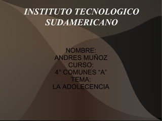 INSTITUTO TECNOLOGICO SUDAMERICANO NOMBRE: ANDRES MUÑOZ CURSO: 4° COMUNES “A” TEMA: LA ADOLECENCIA 