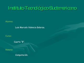 Instituto Tecnológico Sudamericano Luis Marcelo Valencia Galarza. Cuarto “B”. Alumno: Curso: Materia : Computación. 