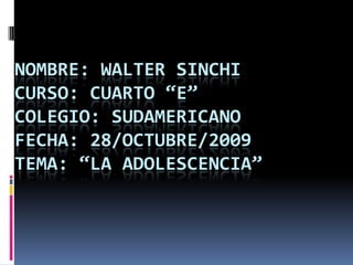 Nombre: Walter SinchiCurso: CUARTO “E”Colegio: SudamericanoFecha: 28/Octubre/2009Tema: “LA ADOLESCENCIA” 