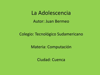 La Adolescencia Autor: Juan Bermeo Colegio: Tecnológico Sudamericano Materia: Computación Ciudad: Cuenca 