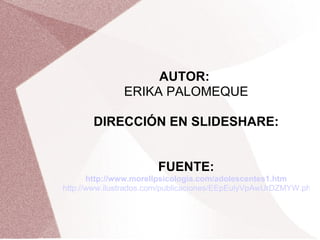 AUTOR:  ERIKA PALOMEQUE DIRECCIÓN EN SLIDESHARE: FUENTE: http://www.morellpsicologia.com/adolescentes1.htm http://www.ilustrados.com/publicaciones/EEpEulyVpAwUrDZMYW.php 